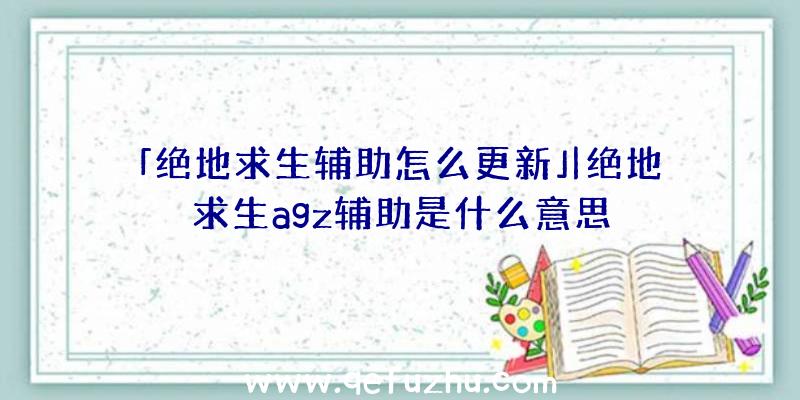 「绝地求生辅助怎么更新」|绝地求生agz辅助是什么意思